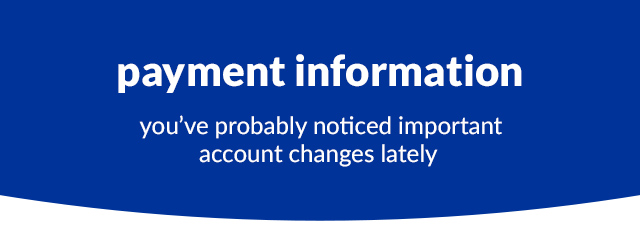 payment information: you've probably noticed importatn account changes lately