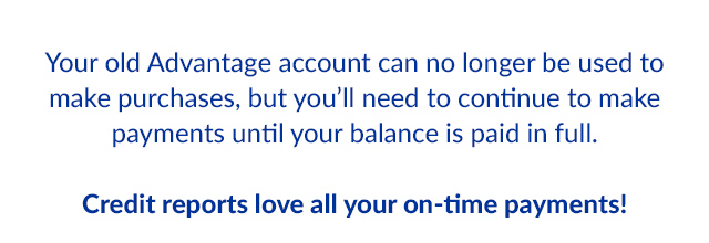 Your old Advantage account can no longer be used to make purchases, but you'll need to continue to make payments until your balance is paid in full. Credit reports love all your on-time payments!